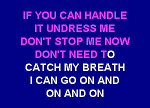 IF YOU CAN HANDLE
IT UNDRESS ME
DON'T STOP ME NOW
DON'T NEED TO
CATCH MY BREATH
I CAN GO ON AND
ON AND ON