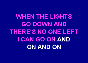 WHEN THE LIGHTS
G0 DOWN AND
THERE'S NO ONE LEFT
I CAN GO ON AND
ON AND ON