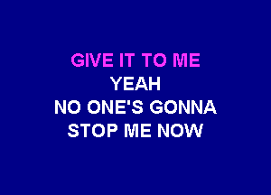 GIVE IT TO ME
YEAH

N0 ONE'S GONNA
STOP ME NOW