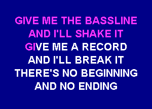 GIVE ME THE BASSLINE
AND I'LL SHAKE IT
GIVE ME A RECORD
AND I'LL BREAK IT

THERE'S N0 BEGINNING

AND NO ENDING