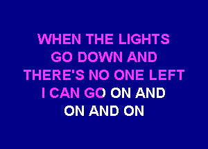 WHEN THE LIGHTS
G0 DOWN AND
THERE'S NO ONE LEFT
I CAN GO ON AND
ON AND ON