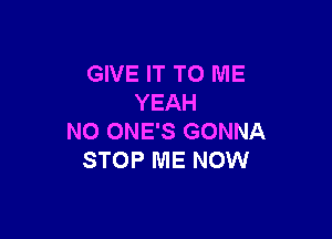 GIVE IT TO ME
YEAH

N0 ONE'S GONNA
STOP ME NOW