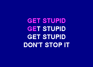 GET STUPID
GET STUPID

GET STUPID
DON'T STOP IT