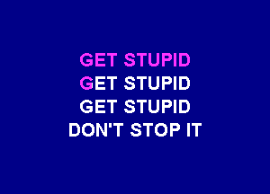 GET STUPID
GET STUPID

GET STUPID
DON'T STOP IT