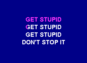 GET STUPID
GET STUPID

GET STUPID
DON'T STOP IT