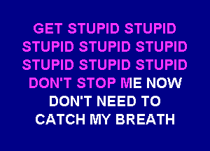 GET STUPID STUPID
STUPID STUPID STUPID
STUPID STUPID STUPID

DON'T STOP ME NOW

DON'T NEED TO

CATCH MY BREATH