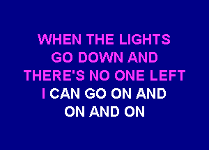 WHEN THE LIGHTS
G0 DOWN AND
THERE'S NO ONE LEFT
I CAN GO ON AND
ON AND ON