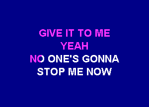 GIVE IT TO ME
YEAH

N0 ONE'S GONNA
STOP ME NOW