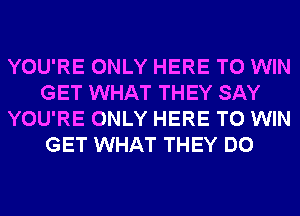 YOU'RE ONLY HERE TO WIN
GET WHAT THEY SAY
YOU'RE ONLY HERE TO WIN
GET WHAT THEY DO