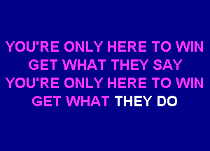 YOU'RE ONLY HERE TO WIN
GET WHAT THEY SAY
YOU'RE ONLY HERE TO WIN
GET WHAT THEY DO