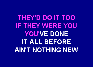 THEY'D DO IT TOO
IF THEY WERE YOU
YOU'VE DONE
IT ALL BEFORE
AIN'T NOTHING NEW

g