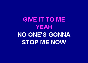 GIVE IT TO ME
YEAH

N0 ONE'S GONNA
STOP ME NOW