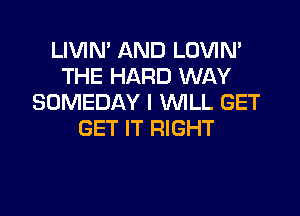 LIVIN' AND LOVIN'
THE HARD WAY
SOMEDAY I WILL GET

GET IT RIGHT