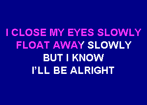 I CLOSE MY EYES SLOWLY
FLOAT AWAY SLOWLY

BUT I KNOW
PLL BE ALRIGHT