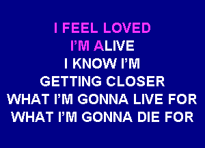 I FEEL LOVED
PM ALIVE
I KNOW PM
GETTING CLOSER
WHAT PM GONNA LIVE FOR
WHAT PM GONNA DIE FOR