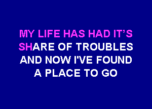 MY LIFE HAS HAD IT,S

SHARE OF TROUBLES

AND NOW I'VE FOUND
A PLACE TO GO