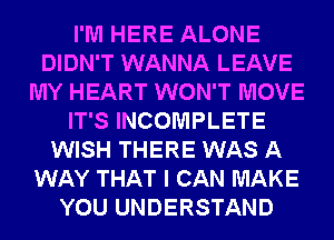 I'M HERE ALONE
DIDN'T WANNA LEAVE
MY HEART WON'T MOVE
IT'S INCOMPLETE
WISH THERE WAS A
WAY THAT I CAN MAKE
YOU UNDERSTAND