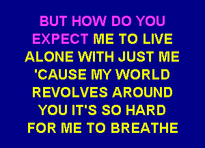 BUT HOW DO YOU
EXPECT ME TO LIVE
ALONE WITH JUST ME
'CAUSE MY WORLD
REVOLVES AROUND
YOU IT'S SO HARD
FOR ME TO BREATHE