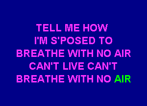 TELL ME HOW
I'M S'POSED T0
BREATHE WITH NO AIR
CAN'T LIVE CAN'T
BREATHE WITH NO AIR