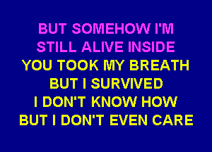 BUT SOMEHOW I'M
STILL ALIVE INSIDE
YOU TOOK MY BREATH
BUT I SURVIVED
I DON'T KNOW HOW
BUT I DON'T EVEN CARE
