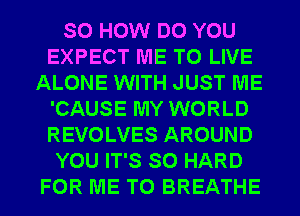 SO HOW DO YOU
EXPECT ME TO LIVE
ALONE WITH JUST ME
'CAUSE MY WORLD
REVOLVES AROUND
YOU IT'S SO HARD
FOR ME TO BREATHE