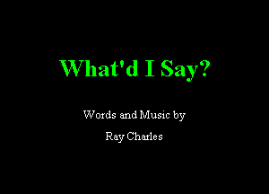 W hat'd I Say?

Woxds and Musm by
Ray Chules