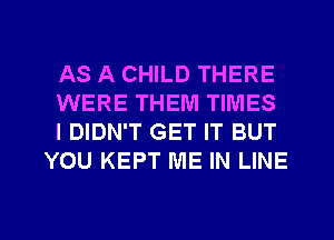 AS A CHILD THERE

WERE THEM TIMES

I DIDN'T GET IT BUT
YOU KEPT ME IN LINE

g