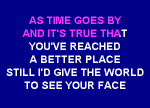 AS TIME GOES BY
AND IT'S TRUE THAT
YOU'VE REACHED
A BETTER PLACE
STILL I'D GIVE THE WORLD
TO SEE YOUR FACE