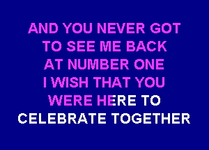 AND YOU NEVER GOT
TO SEE ME BACK
AT NUMBER ONE
IWISH THAT YOU

WERE HERE TO
CELEBRATE TOGETHER