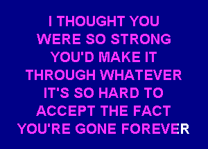 I THOUGHT YOU
WERE SO STRONG
YOU'D MAKE IT
THROUGH WHATEVER
IT'S SO HARD TO
ACCEPT THE FACT
YOU'RE GONE FOREVER