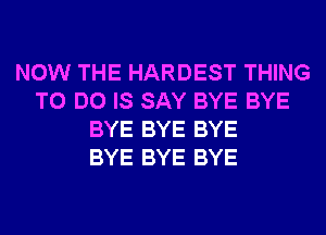 NOW THE HARDEST THING
TO DO IS SAY BYE BYE
BYE BYE BYE
BYE BYE BYE