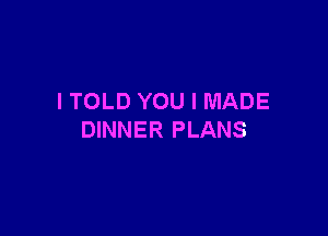 I TOLD YOU I MADE

DINNER PLANS