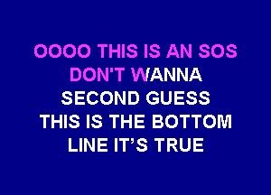 0000 THIS IS AN SOS
DON'T WANNA
SECOND GUESS
THIS IS THE BOTTOM
LINE ITS TRUE