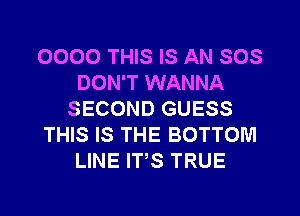 0000 THIS IS AN SOS
DON'T WANNA
SECOND GUESS
THIS IS THE BOTTOM
LINE ITS TRUE