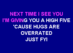 NEXT TIME I SEE YOU
PM GIVING YOU A HIGH FIVE
'CAUSE HUGS ARE
OVERRATED
JUST FYI