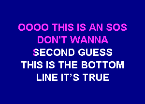 0000 THIS IS AN SOS
DON'T WANNA
SECOND GUESS
THIS IS THE BOTTOM
LINE ITS TRUE