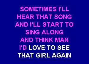 SOMETIMES l'-LL
HEAR THAT SONG
AND I'LL START TO
SING ALONG
AND THINK MAN
I'D LOVE TO SEE

THAT GIRL AGAIN I