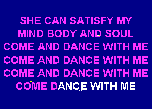 SHE CAN SATISFY MY
MIND BODY AND SOUL
COME AND DANCE WITH ME
COME AND DANCE WITH ME
COME AND DANCE WITH ME
COME DANCE WITH ME