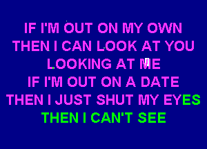 IF I'M OUT ON MY OWN
THEN I CAN LOOK AT YOU
LOOKING AT IIIIE
IF I'M OUT ON A DATE
THEN I JUST SHUT MY EYES
THEN I CAN'T SEE