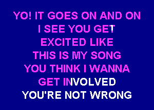 Y0! IT GOES ON AND ON
I SEE YOU GET
EXCITED LIKE

THIS IS MY SONG
YOU THINK I WANNA
GET INVOLVED
YOU'RE NOT WRONG