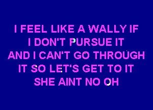 I FEEL LIKE A WALLY IF
I DON'T PURSUE IT
AND I CAN'T G0 THROUGH
IT SO LET'S GET TO IT
SHE AINT N0 0H