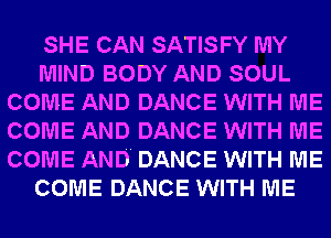 SHE CAN SATISFY MY
MIND BODY AND SOUL
COME AND DANCE WITH ME
COME AND DANCE WITH ME
COME AND. DANCE WITH ME
COME DANCE WITH ME