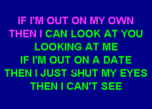 IF I'M OUT ON MY OWN
THEN I CAN LOOK AT YOU
LOOKING AT ME
IF I'M OUT ON A DATE
THEN I JUST SHUT MY EYES
THEN I CAN'T SEE