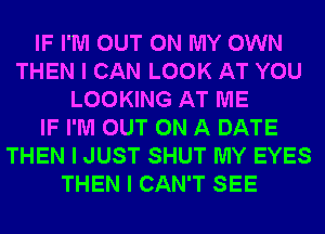 IF I'M OUT ON MY OWN
THEN I CAN LOOK AT YOU
LOOKING AT ME
IF I'M OUT ON A DATE
THEN I JUST SHUT MY EYES
THEN I CAN'T SEE