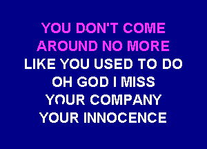 YOU DON'T COME
AROUND NO MORE
LIKE YOU USED TO DO
OH GOD I MISS
YOUR COMPANY
YOUR INNOCENCE