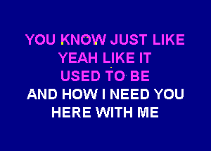 YOU KNOW JUST LIKE
YEAH LIKE IT
USED TO BE

AND HOW I NEED YOU

HERE WITH ME

g