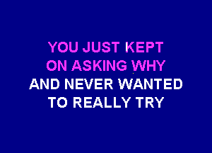 YOU JUST KEPT
ON ASKING WHY

AND NEVER WANTED
TO REALLY TRY