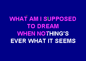 WHAT. AM I SUPPOSED
T0 DREAM
WHEN NOTHING'S
EVER WHAT IT SEEMS