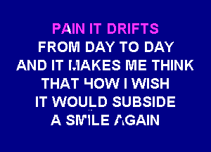 PAIN IT DRIFTS
FROM DAY TO DAY
AND IT MAKES ME THINK
THAT I-IOW I WISH
IT WOULD SUBSIDE
A SW'ILE AGAIN