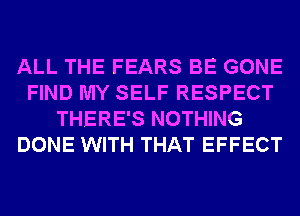 ALL THE FEARS BE GONE
FIND MY SELF RESPECT
THERE'S NOTHING
DONE WITH THAT EFFECT